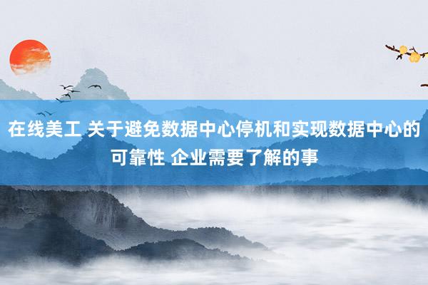 在线美工 关于避免数据中心停机和实现数据中心的可靠性 企业需要了解的事