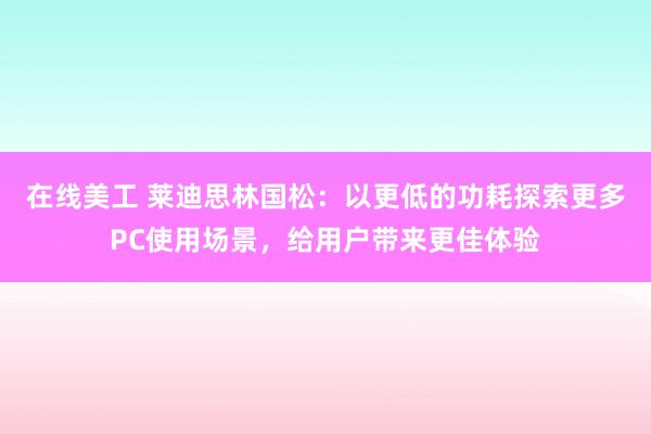 在线美工 莱迪思林国松：以更低的功耗探索更多PC使用场景，给用户带来更佳体验