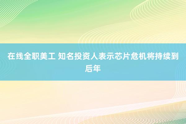 在线全职美工 知名投资人表示芯片危机将持续到后年