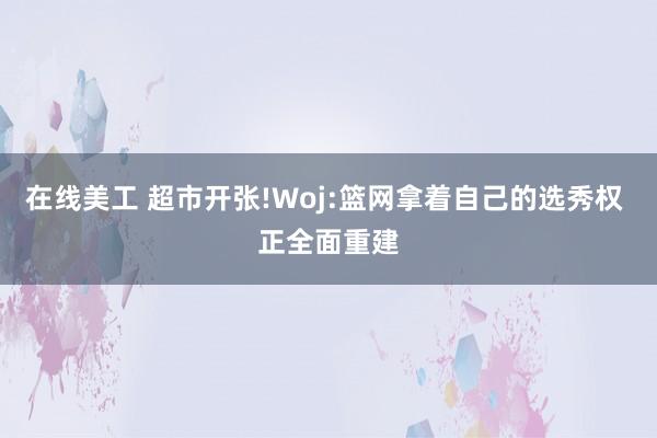 在线美工 超市开张!Woj:篮网拿着自己的选秀权 正全面重建