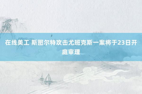 在线美工 斯图尔特攻击尤班克斯一案将于23日开庭审理