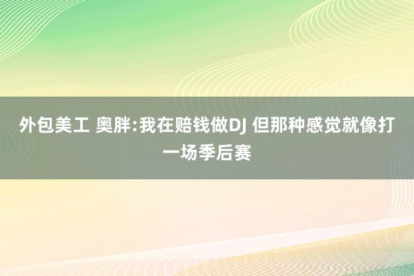 外包美工 奥胖:我在赔钱做DJ 但那种感觉就像打一场季后赛