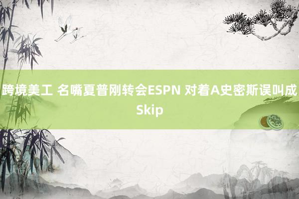 跨境美工 名嘴夏普刚转会ESPN 对着A史密斯误叫成Skip