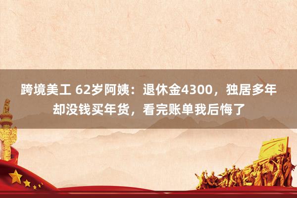 跨境美工 62岁阿姨：退休金4300，独居多年却没钱买年货，看完账单我后悔了