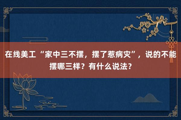 在线美工 “家中三不摆，摆了惹病灾”，说的不能摆哪三样？有什么说法？