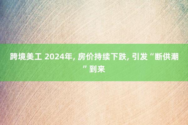 跨境美工 2024年, 房价持续下跌, 引发“断供潮”到来