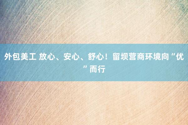 外包美工 放心、安心、舒心！留坝营商环境向“优”而行