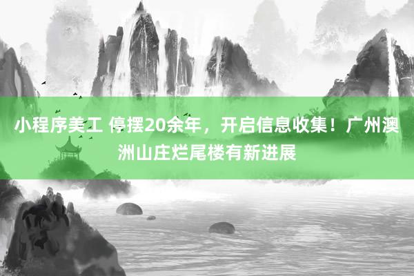 小程序美工 停摆20余年，开启信息收集！广州澳洲山庄烂尾楼有新进展