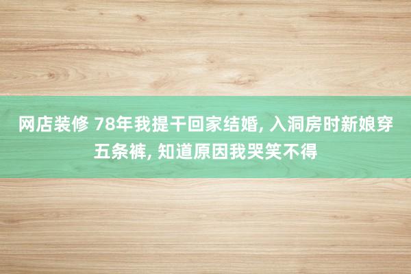 网店装修 78年我提干回家结婚, 入洞房时新娘穿五条裤, 知道原因我哭笑不得