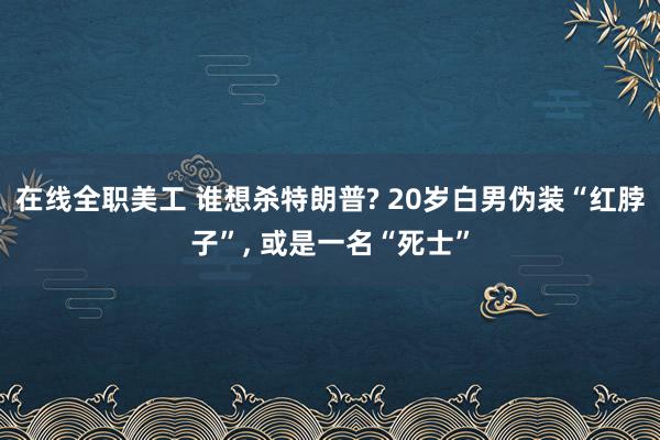 在线全职美工 谁想杀特朗普? 20岁白男伪装“红脖子”, 或是一名“死士”