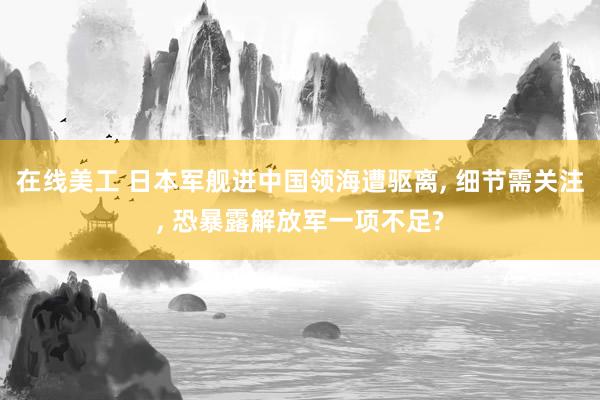 在线美工 日本军舰进中国领海遭驱离, 细节需关注, 恐暴露解放军一项不足?