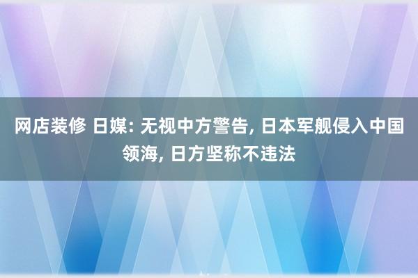 网店装修 日媒: 无视中方警告, 日本军舰侵入中国领海, 日方坚称不违法