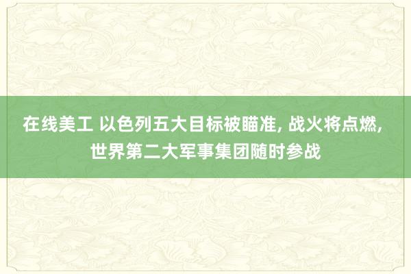 在线美工 以色列五大目标被瞄准, 战火将点燃, 世界第二大军事集团随时参战