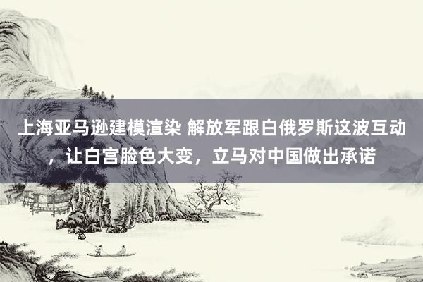 上海亚马逊建模渲染 解放军跟白俄罗斯这波互动，让白宫脸色大变，立马对中国做出承诺