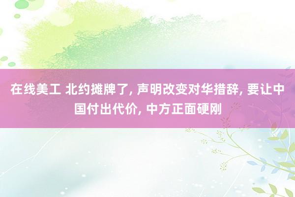 在线美工 北约摊牌了, 声明改变对华措辞, 要让中国付出代价, 中方正面硬刚