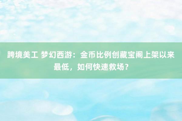 跨境美工 梦幻西游：金币比例创藏宝阁上架以来最低，如何快速救场？