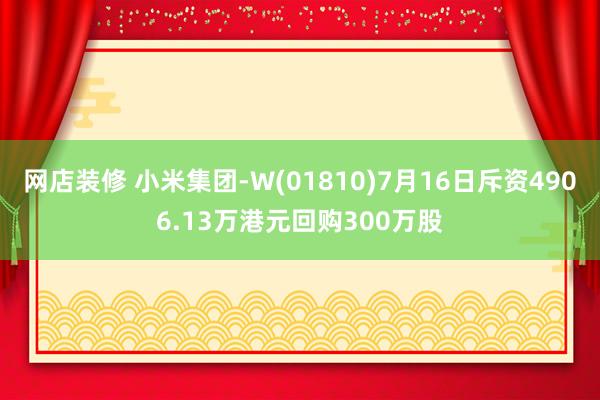 网店装修 小米集团-W(01810)7月16日斥资4906.13万港元回购300万股