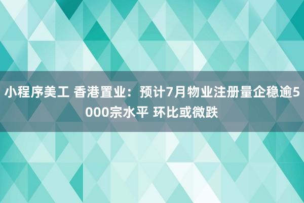 小程序美工 香港置业：预计7月物业注册量企稳逾5000宗水平 环比或微跌