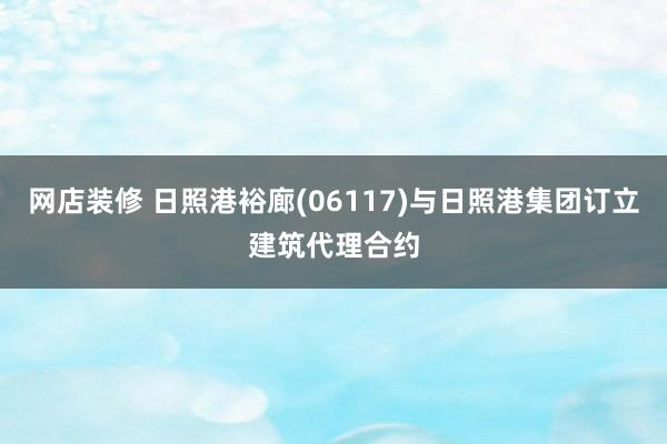 网店装修 日照港裕廊(06117)与日照港集团订立建筑代理合约