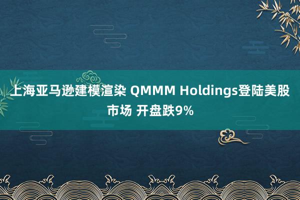 上海亚马逊建模渲染 QMMM Holdings登陆美股市场 开盘跌9%