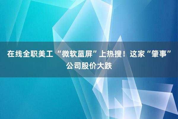 在线全职美工 “微软蓝屏”上热搜！这家“肇事”公司股价大跌