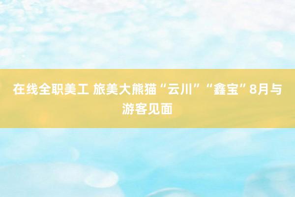 在线全职美工 旅美大熊猫“云川”“鑫宝”8月与游客见面