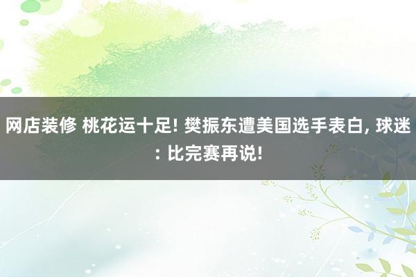 网店装修 桃花运十足! 樊振东遭美国选手表白, 球迷: 比完赛再说!