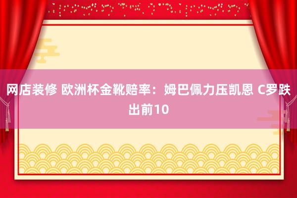 网店装修 欧洲杯金靴赔率：姆巴佩力压凯恩 C罗跌出前10