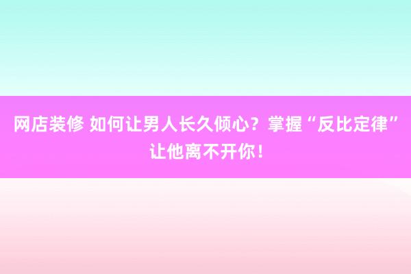 网店装修 如何让男人长久倾心？掌握“反比定律”让他离不开你！