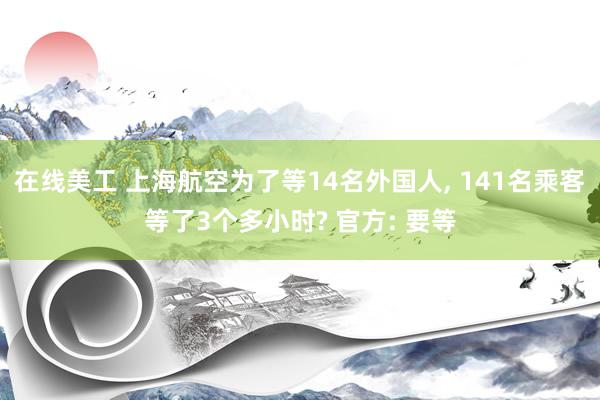 在线美工 上海航空为了等14名外国人, 141名乘客等了3个多小时? 官方: 要等