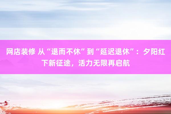 网店装修 从“退而不休”到“延迟退休”：夕阳红下新征途，活力无限再启航