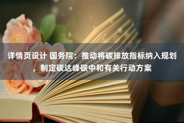 详情页设计 国务院：推动将碳排放指标纳入规划，制定碳达峰碳中和有关行动方案