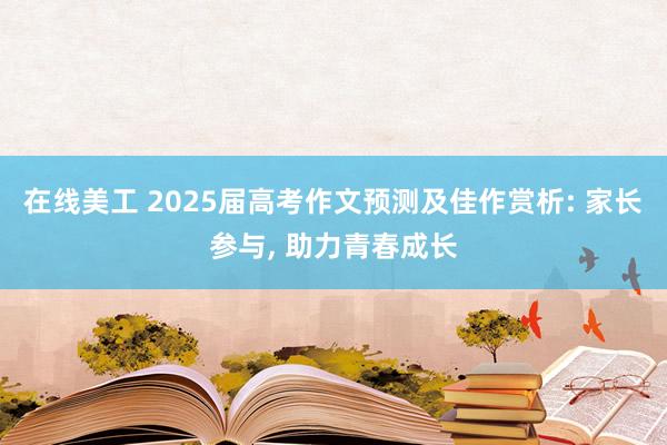 在线美工 2025届高考作文预测及佳作赏析: 家长参与, 助力青春成长