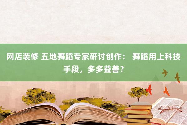 网店装修 五地舞蹈专家研讨创作： 舞蹈用上科技手段，多多益善？