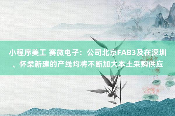 小程序美工 赛微电子：公司北京FAB3及在深圳、怀柔新建的产线均将不断加大本土采购供应