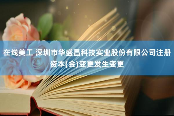 在线美工 深圳市华盛昌科技实业股份有限公司注册资本(金)变更发生变更