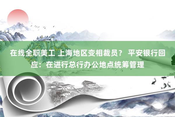 在线全职美工 上海地区变相裁员？ 平安银行回应：在进行总行办公地点统筹管理