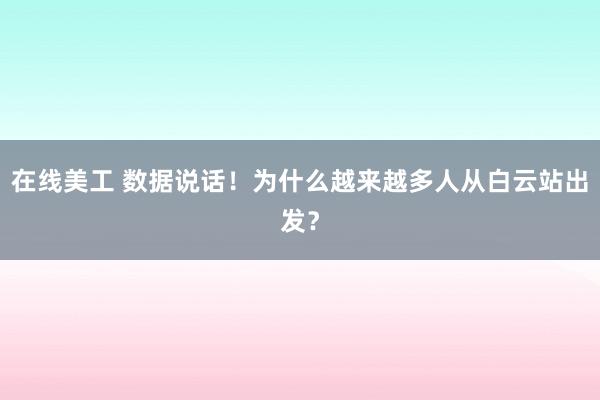 在线美工 数据说话！为什么越来越多人从白云站出发？