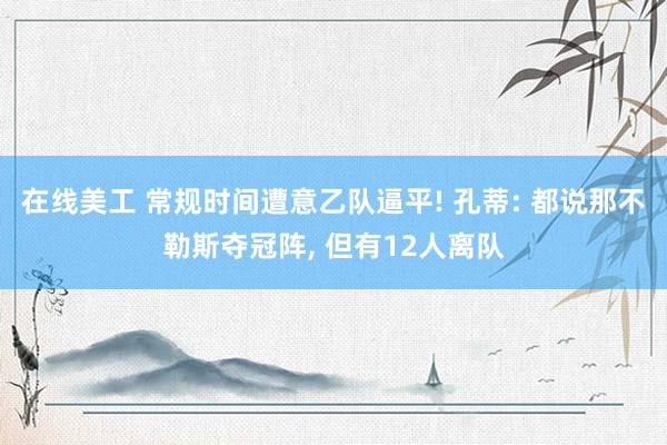 在线美工 常规时间遭意乙队逼平! 孔蒂: 都说那不勒斯夺冠阵, 但有12人离队