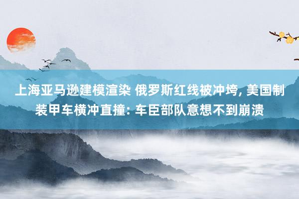 上海亚马逊建模渲染 俄罗斯红线被冲垮, 美国制装甲车横冲直撞: 车臣部队意想不到崩溃