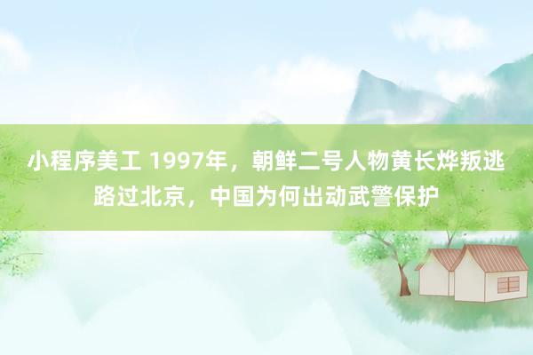 小程序美工 1997年，朝鲜二号人物黄长烨叛逃路过北京，中国为何出动武警保护