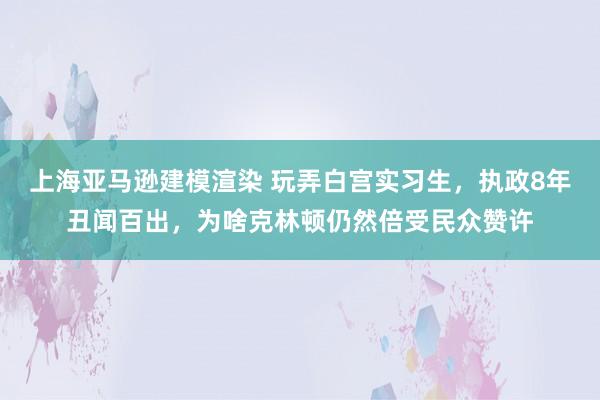 上海亚马逊建模渲染 玩弄白宫实习生，执政8年丑闻百出，为啥克林顿仍然倍受民众赞许