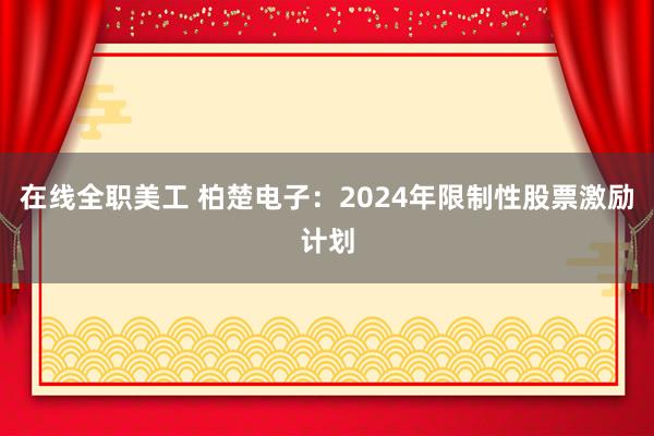 在线全职美工 柏楚电子：2024年限制性股票激励计划