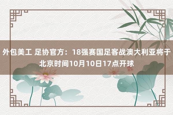 外包美工 足协官方：18强赛国足客战澳大利亚将于北京时间10月10日17点开球