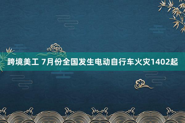 跨境美工 7月份全国发生电动自行车火灾1402起