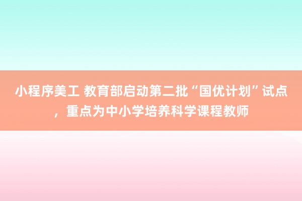 小程序美工 教育部启动第二批“国优计划”试点，重点为中小学培养科学课程教师