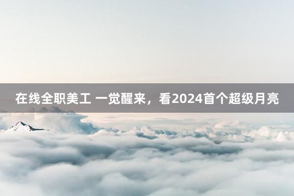 在线全职美工 一觉醒来，看2024首个超级月亮