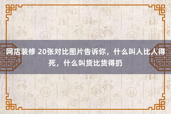 网店装修 20张对比图片告诉你，什么叫人比人得死，什么叫货比货得扔