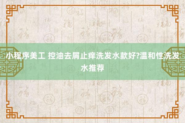 小程序美工 控油去屑止痒洗发水款好?温和性洗发水推荐