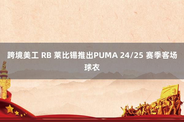 跨境美工 RB 莱比锡推出PUMA 24/25 赛季客场球衣